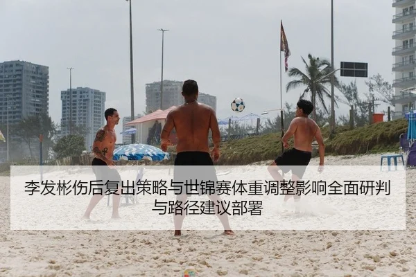 李发彬伤后复出策略与世锦赛体重调整影响全面研判与路径建议部署