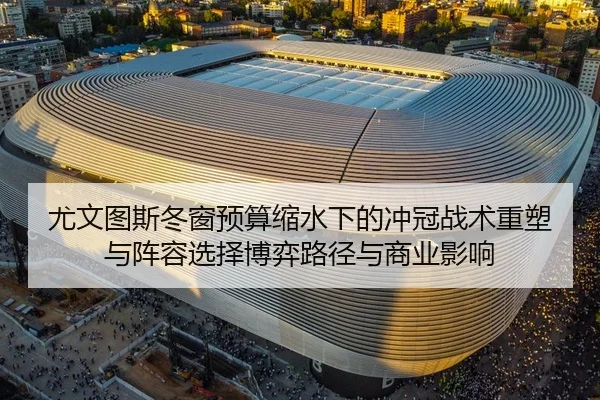 尤文图斯冬窗预算缩水下的冲冠战术重塑与阵容选择博弈路径与商业影响
