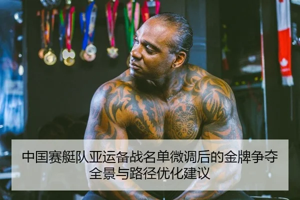中国赛艇队亚运备战名单微调后的金牌争夺全景与路径优化建议